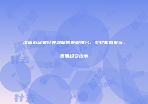 渭南市除皱针去露龈笑医院排名：专业机构推荐，美丽蜕变指南