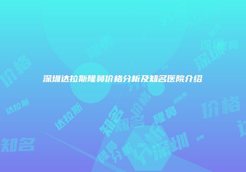 深圳达拉斯隆鼻价格分析及知名医院介绍