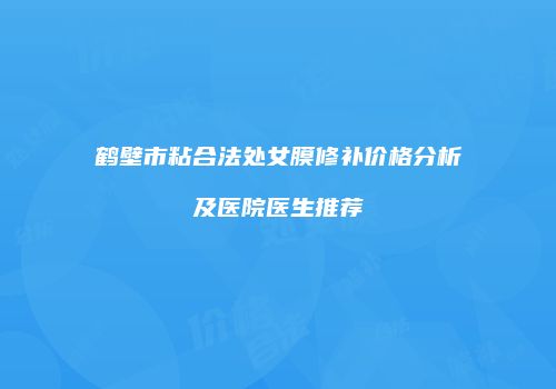 鹤壁市粘合法处女膜修补价格分析及医院医生推荐