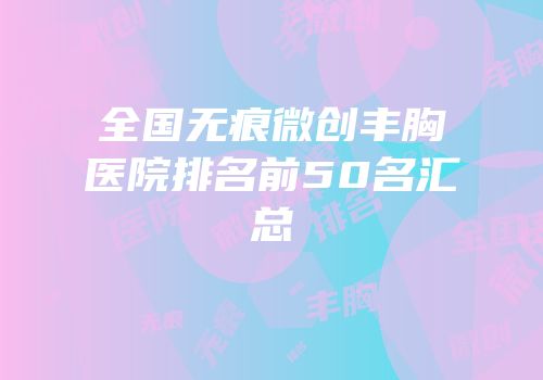全国无痕微创丰胸医院排名前50名汇总