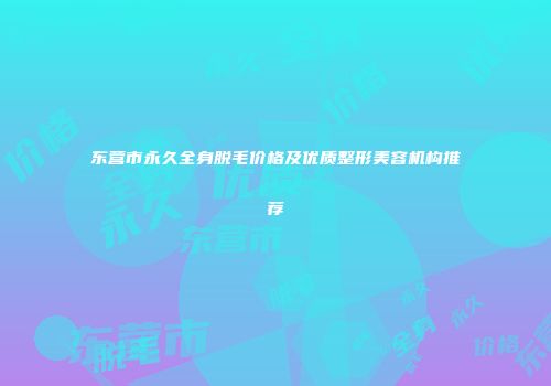 东营市永久全身脱毛价格及优质整形美容机构推荐