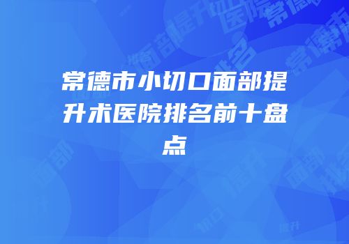 常德市小切口面部提升术医院排名前十盘点