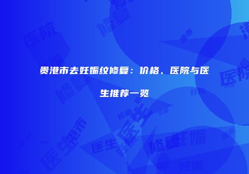 贵港市去妊娠纹修复：价格、医院与医生推荐一览