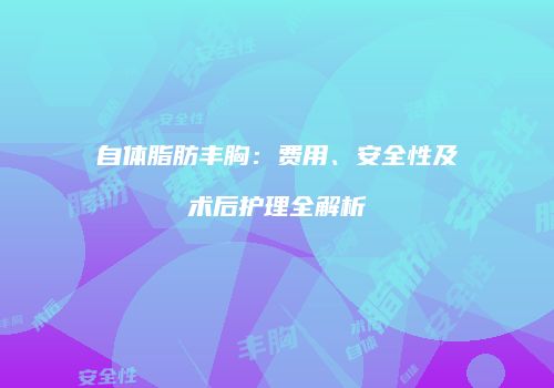自体脂肪丰胸：费用、安全性及术后护理全解析
