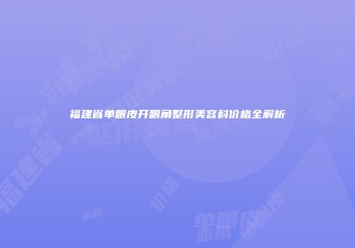 福建省单眼皮开眼角整形美容科价格全解析