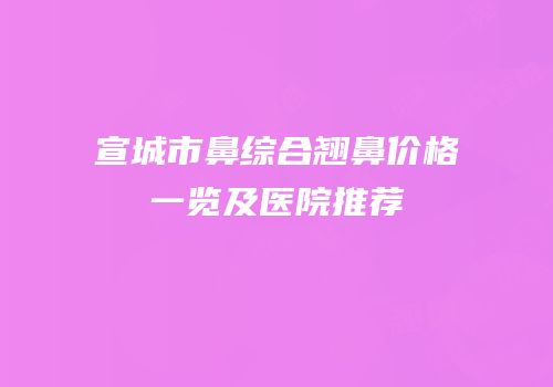 宣城市鼻综合翘鼻价格一览及医院推荐