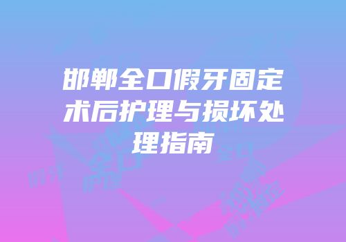 邯郸全口假牙固定术后护理与损坏处理指南