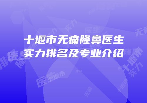 十堰市无痛隆鼻医生实力排名及专业介绍