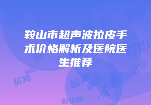鞍山市超声波拉皮手术价格解析及医院医生推荐