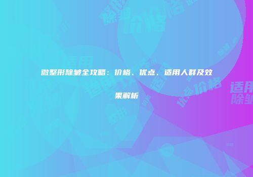 微整形除皱全攻略：价格、优点、适用人群及效果解析