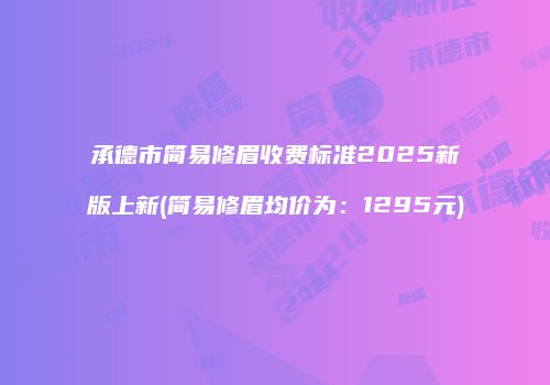 承德市简易修眉收费标准2025新版上新(简易修眉均价为：1295元)