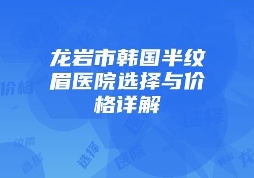 龙岩市韩国半纹眉医院选择与价格详解