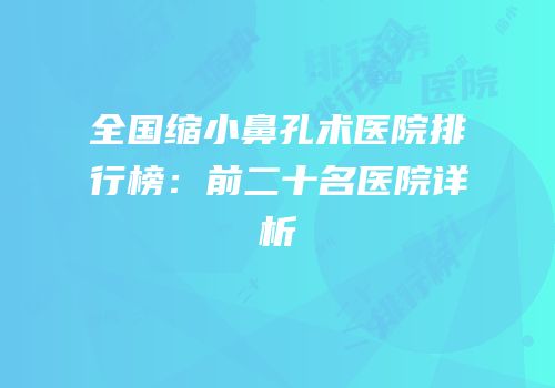 全国缩小鼻孔术医院排行榜：前二十名医院详析