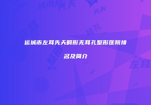 运城市左耳先天畸形无耳孔整形医院排名及简介