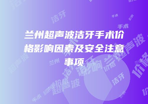 兰州超声波洁牙手术价格影响因素及安全注意事项