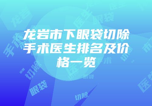 龙岩市下眼袋切除手术医生排名及价格一览