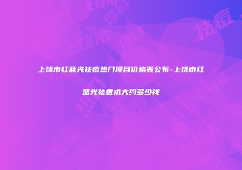 上饶市红蓝光祛痘热门项目价格表公布-上饶市红蓝光祛痘术大约多少钱