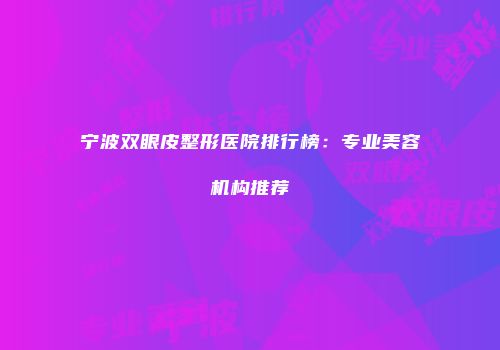 宁波双眼皮整形医院排行榜：专业美容机构推荐