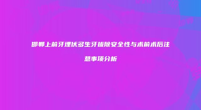 邯郸上前牙埋伏多生牙拔除安全性与术前术后注意事项分析
