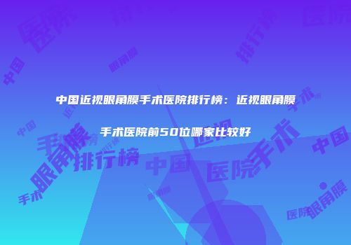 中国近视眼角膜手术医院排行榜：近视眼角膜手术医院前50位哪家比较好