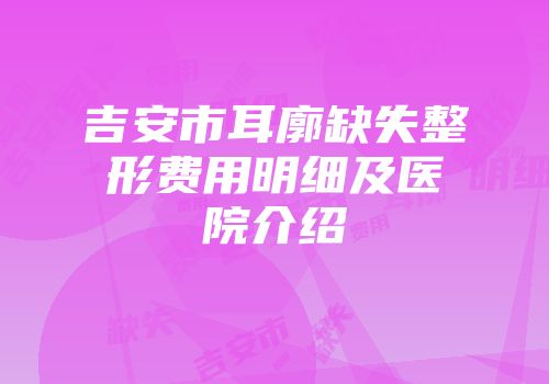 吉安市耳廓缺失整形费用明细及医院介绍