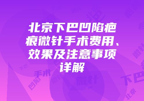 北京下巴凹陷疤痕微针手术费用、效果及注意事项详解