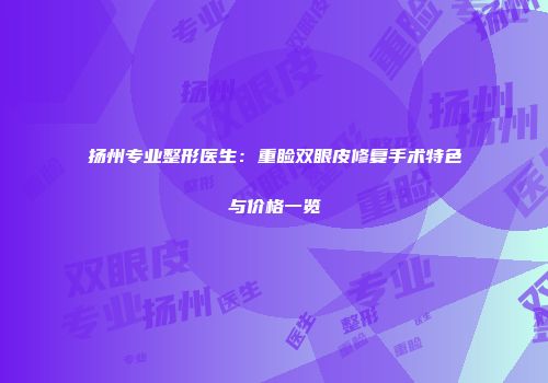扬州专业整形医生：重睑双眼皮修复手术特色与价格一览