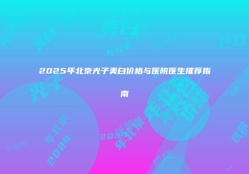2025年北京光子美白价格与医院医生推荐指南
