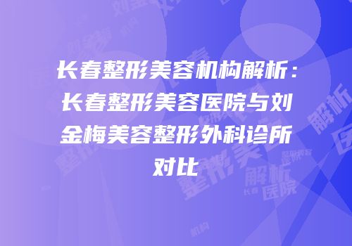 长春整形美容机构解析：长春整形美容医院与刘金梅美容整形外科诊所对比
