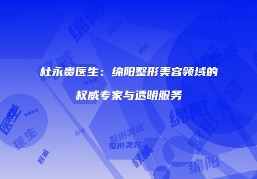 杜永贵医生：绵阳整形美容领域的权威专家与透明服务