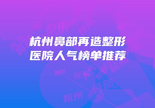 杭州鼻部再造整形医院人气榜单推荐