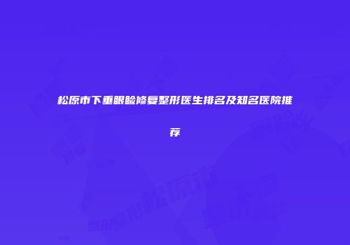 松原市下垂眼睑修复整形医生排名及知名医院推荐