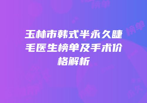玉林市韩式半永久睫毛医生榜单及手术价格解析