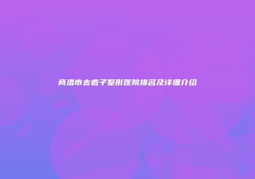 商洛市去痘子整形医院排名及详细介绍