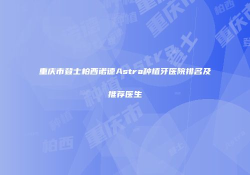 重庆市登士柏西诺德Astra种植牙医院排名及推荐医生