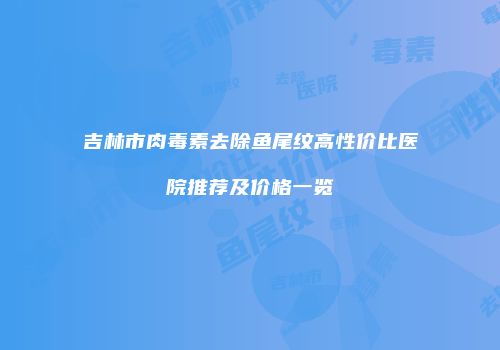 吉林市肉毒素去除鱼尾纹高性价比医院推荐及价格一览