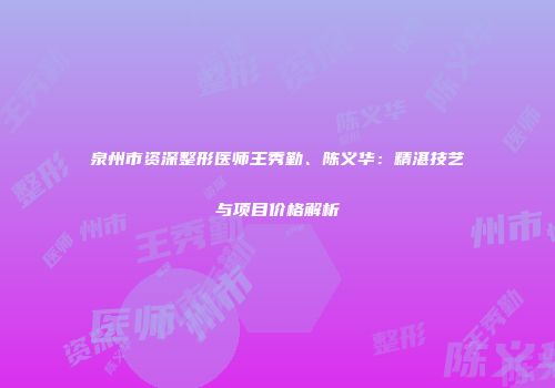 泉州市资深整形医师王秀勤、陈义华：精湛技艺与项目价格解析