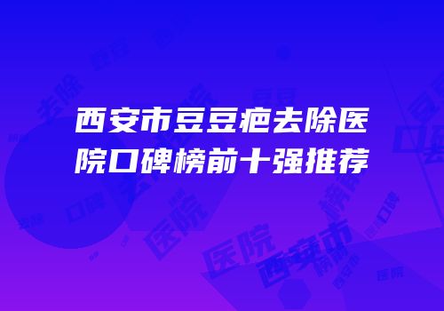 西安市豆豆疤去除医院口碑榜前十强推荐