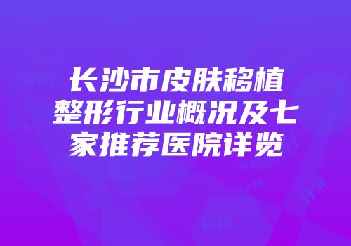 长沙市皮肤移植整形行业概况及七家推荐医院详览