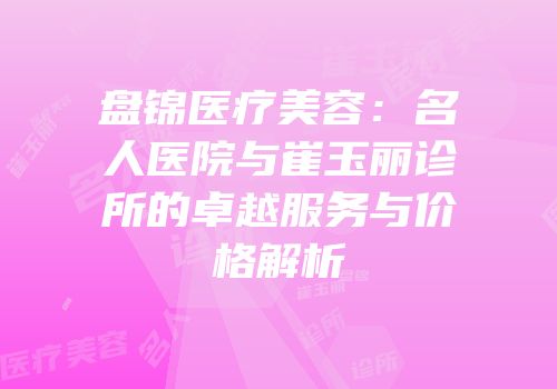 盘锦医疗美容：名人医院与崔玉丽诊所的卓越服务与价格解析