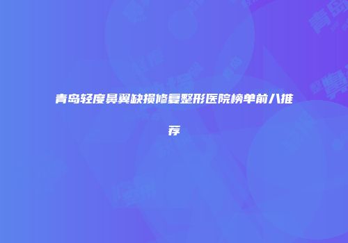 青岛轻度鼻翼缺损修复整形医院榜单前八推荐