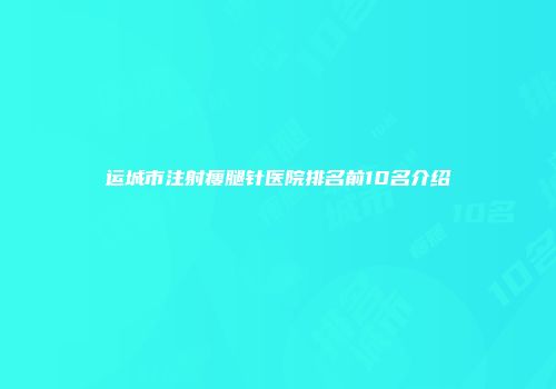 运城市注射瘦腿针医院排名前10名介绍
