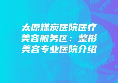 太原煤炭医院医疗美容服务区：整形美容专业医院介绍