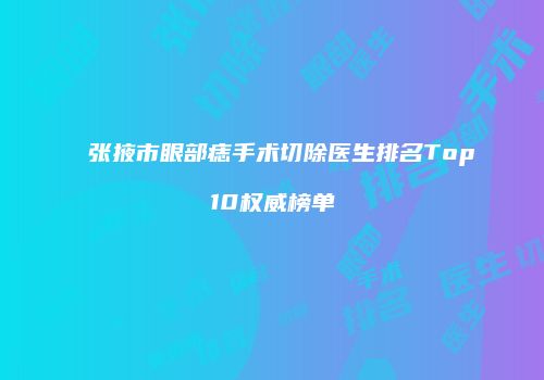 张掖市眼部痣手术切除医生排名Top10权威榜单