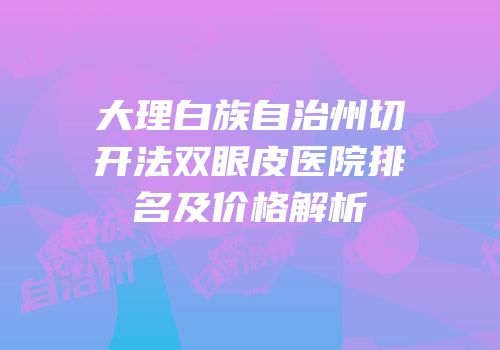 大理白族自治州切开法双眼皮医院排名及价格解析
