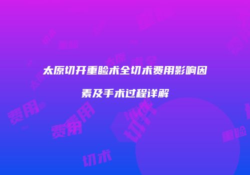 太原切开重睑术全切术费用影响因素及手术过程详解