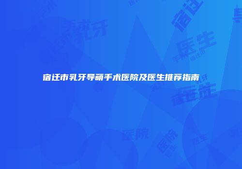 宿迁市乳牙导萌手术医院及医生推荐指南