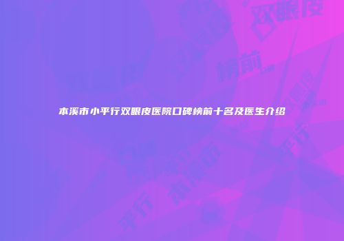 本溪市小平行双眼皮医院口碑榜前十名及医生介绍