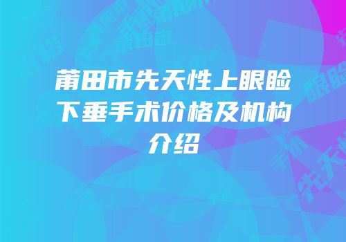 莆田市先天性上眼睑下垂手术价格及机构介绍