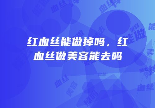 红血丝能做掉吗，红血丝做美容能去吗